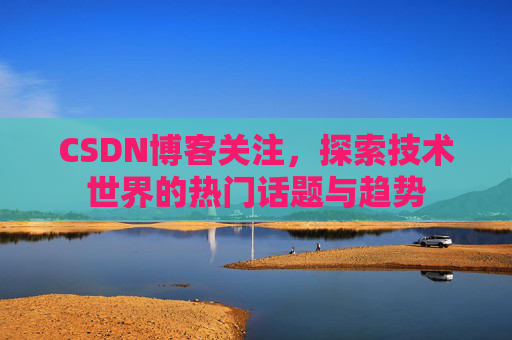 CSDN博客关注,探索技术世界的热门话题与趋势